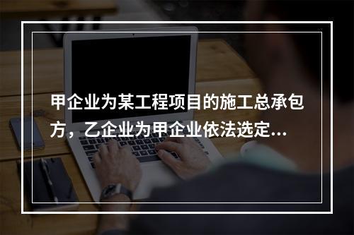 甲企业为某工程项目的施工总承包方，乙企业为甲企业依法选定的分