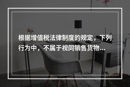 根据增值税法律制度的规定，下列行为中，不属于视同销售货物征收