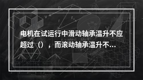 电机在试运行中滑动轴承温升不应超过（），而滚动轴承温升不应超