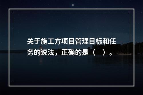 关于施工方项目管理目标和任务的说法，正确的是（　）。