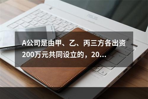 A公司是由甲、乙、丙三方各出资200万元共同设立的，2019