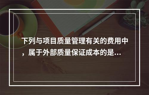 下列与项目质量管理有关的费用中，属于外部质量保证成本的是（　