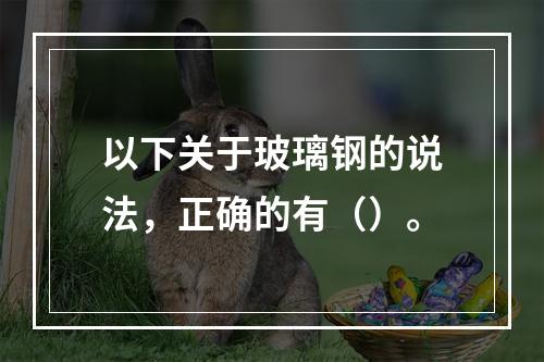 以下关于玻璃钢的说法，正确的有（）。