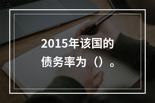 2015年该国的债务率为（）。