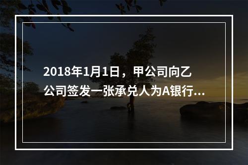 2018年1月1日，甲公司向乙公司签发一张承兑人为A银行的银