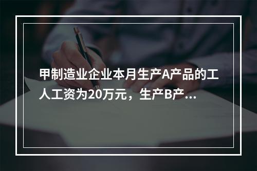 甲制造业企业本月生产A产品的工人工资为20万元，生产B产品的