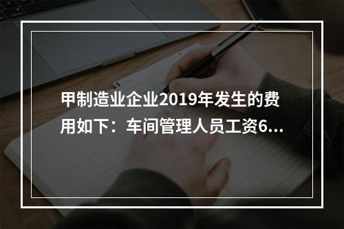 甲制造业企业2019年发生的费用如下：车间管理人员工资60万