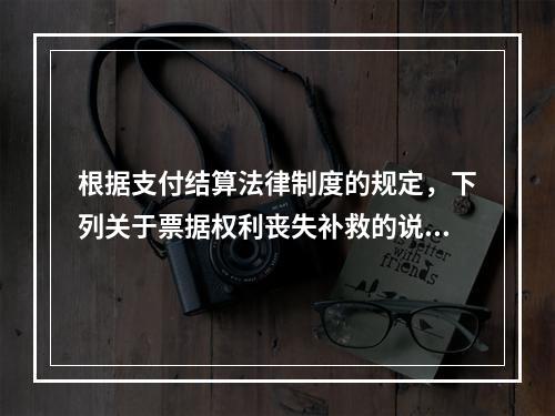 根据支付结算法律制度的规定，下列关于票据权利丧失补救的说法中