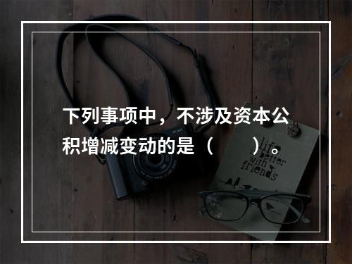 下列事项中，不涉及资本公积增减变动的是（　　）。