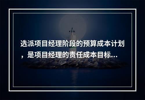 选派项目经理阶段的预算成本计划，是项目经理的责任成本目标，属