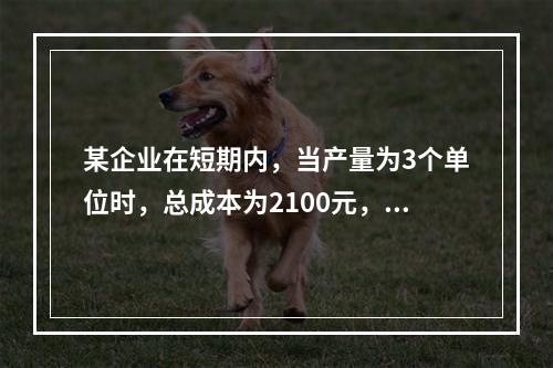 某企业在短期内，当产量为3个单位时，总成本为2100元，当产