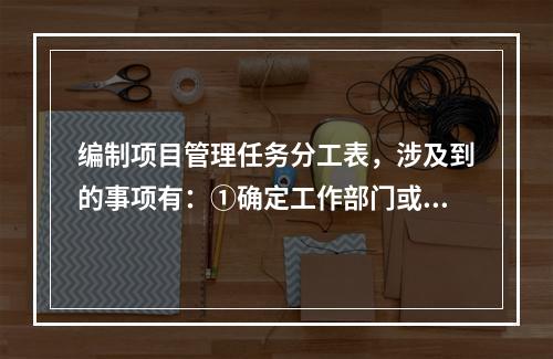 编制项目管理任务分工表，涉及到的事项有：①确定工作部门或个人