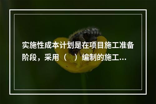 实施性成本计划是在项目施工准备阶段，采用（　）编制的施工成本