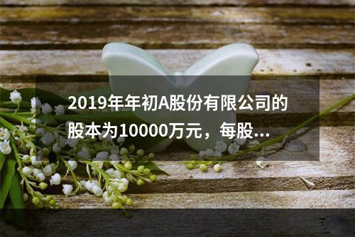 2019年年初A股份有限公司的股本为10000万元，每股面值