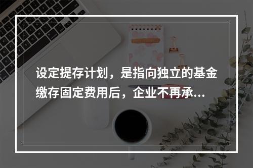 设定提存计划，是指向独立的基金缴存固定费用后，企业不再承担进