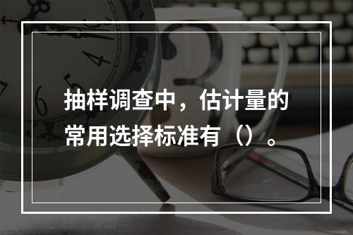 抽样调查中，估计量的常用选择标准有（）。