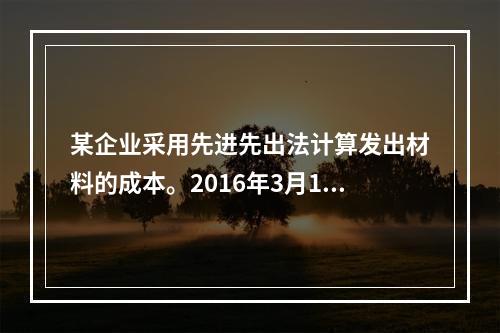 某企业采用先进先出法计算发出材料的成本。2016年3月1日结