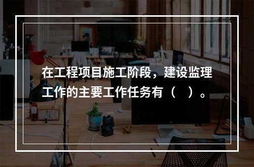 在工程项目施工阶段，建设监理工作的主要工作任务有（　）。