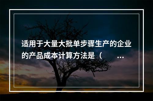 适用于大量大批单步骤生产的企业的产品成本计算方法是（　　）。