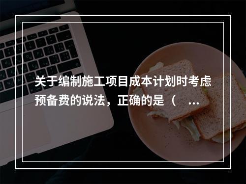 关于编制施工项目成本计划时考虑预备费的说法，正确的是（　）。