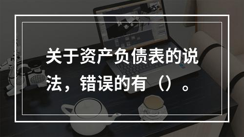 关于资产负债表的说法，错误的有（）。