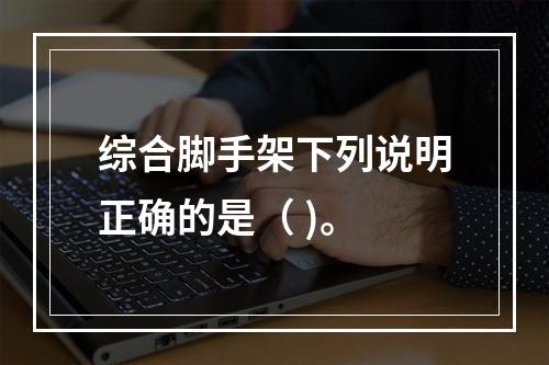 综合脚手架下列说明正确的是（ )。