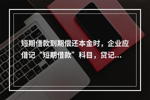 短期借款到期偿还本金时，企业应借记“短期借款”科目，贷记“银