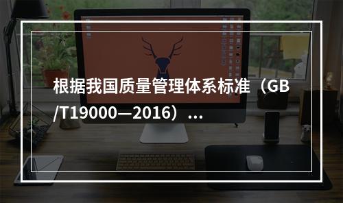 根据我国质量管理体系标准（GB/T19000—2016），工