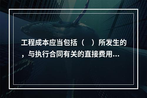 工程成本应当包括（　）所发生的，与执行合同有关的直接费用和间