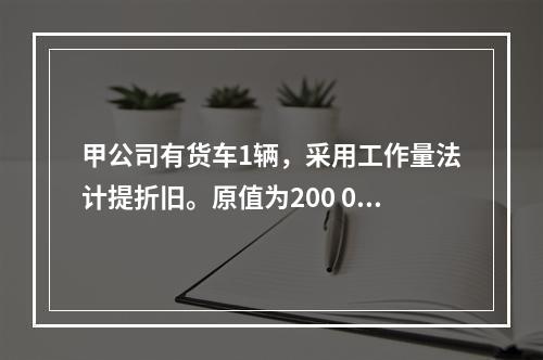 甲公司有货车1辆，采用工作量法计提折旧。原值为200 000