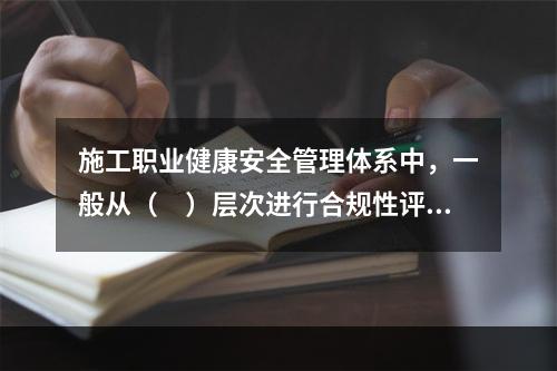 施工职业健康安全管理体系中，一般从（　）层次进行合规性评价。