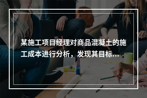 某施工项目经理对商品混凝土的施工成本进行分析，发现其目标成本