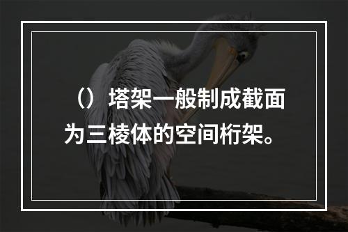 （）塔架一般制成截面为三棱体的空间桁架。