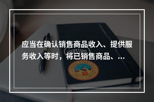 应当在确认销售商品收入、提供服务收入等时，将已销售商品、已提