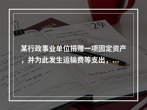 某行政事业单位捐赠一项固定资产，并为此发生运输费等支出，则在