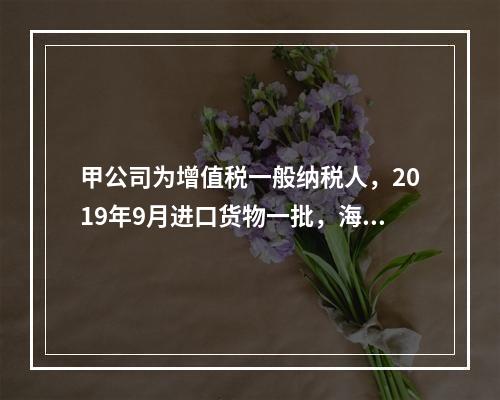 甲公司为增值税一般纳税人，2019年9月进口货物一批，海关审