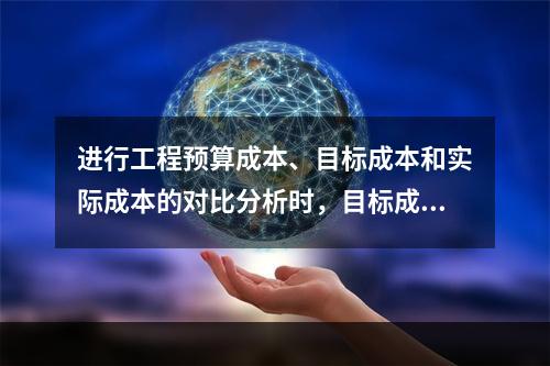 进行工程预算成本、目标成本和实际成本的对比分析时，目标成本来