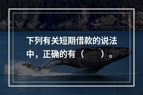 下列有关短期借款的说法中，正确的有（　　）。