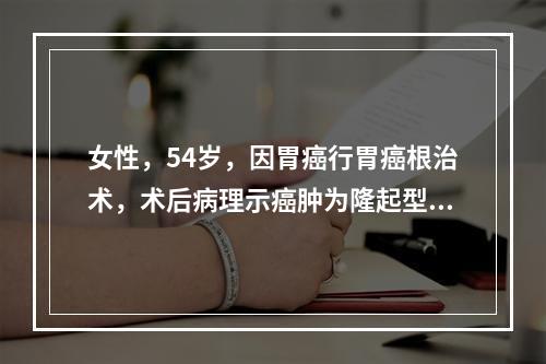 女性，54岁，因胃癌行胃癌根治术，术后病理示癌肿为隆起型，深