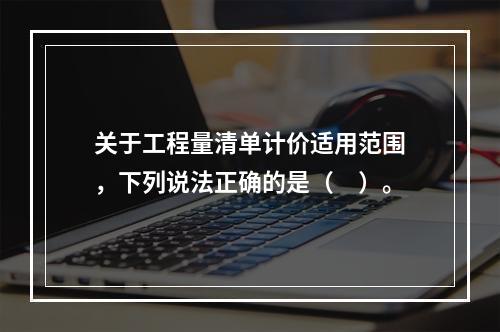 关于工程量清单计价适用范围，下列说法正确的是（　）。