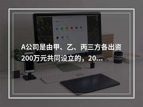 A公司是由甲、乙、丙三方各出资200万元共同设立的，2019