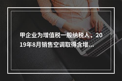 甲企业为增值税一般纳税人，2019年8月销售空调取得含增值税