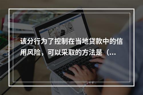 该分行为了控制在当地贷款中的信用风险，可以采取的方法是（）。