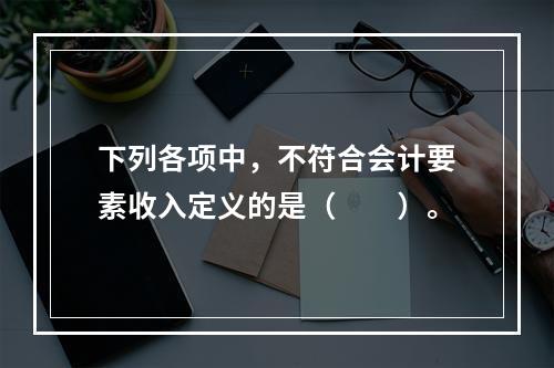 下列各项中，不符合会计要素收入定义的是（　　）。