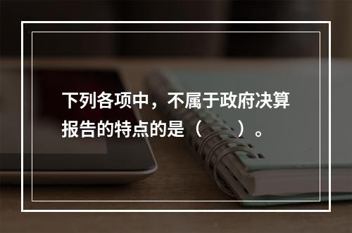 下列各项中，不属于政府决算报告的特点的是（　　）。