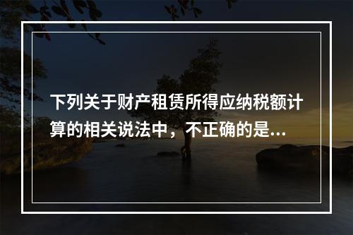 下列关于财产租赁所得应纳税额计算的相关说法中，不正确的是（　