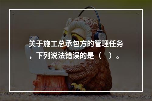 关于施工总承包方的管理任务，下列说法错误的是（　）。