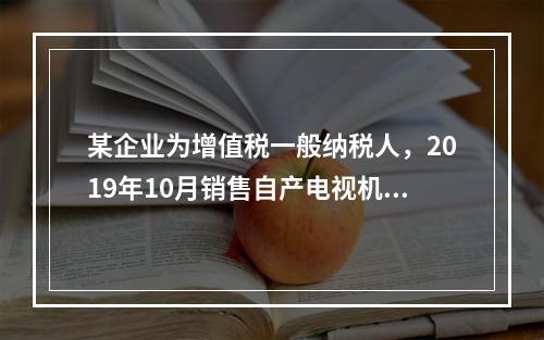 某企业为增值税一般纳税人，2019年10月销售自产电视机10