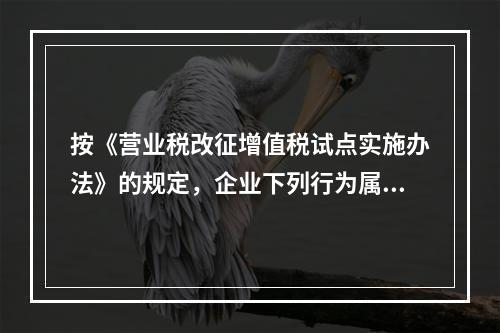 按《营业税改征增值税试点实施办法》的规定，企业下列行为属于增