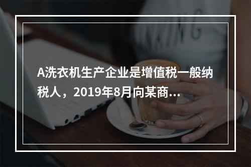 A洗衣机生产企业是增值税一般纳税人，2019年8月向某商场销